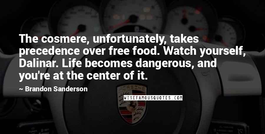 Brandon Sanderson Quotes: The cosmere, unfortunately, takes precedence over free food. Watch yourself, Dalinar. Life becomes dangerous, and you're at the center of it.