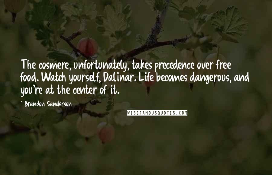 Brandon Sanderson Quotes: The cosmere, unfortunately, takes precedence over free food. Watch yourself, Dalinar. Life becomes dangerous, and you're at the center of it.