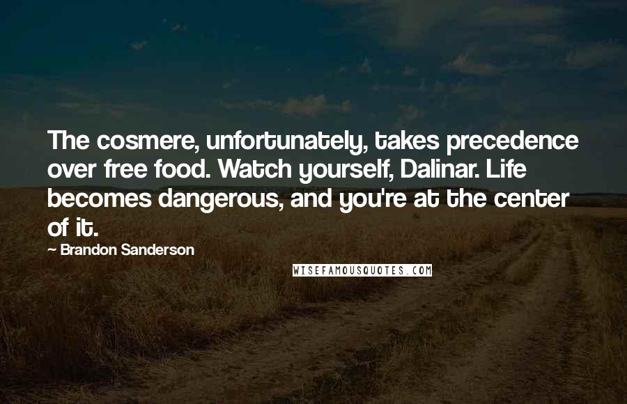 Brandon Sanderson Quotes: The cosmere, unfortunately, takes precedence over free food. Watch yourself, Dalinar. Life becomes dangerous, and you're at the center of it.