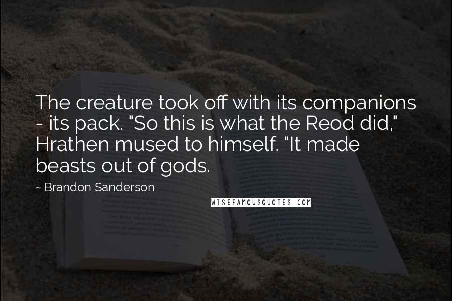 Brandon Sanderson Quotes: The creature took off with its companions - its pack. "So this is what the Reod did," Hrathen mused to himself. "It made beasts out of gods.