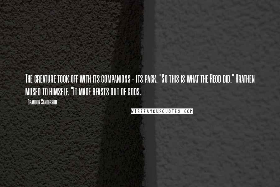 Brandon Sanderson Quotes: The creature took off with its companions - its pack. "So this is what the Reod did," Hrathen mused to himself. "It made beasts out of gods.