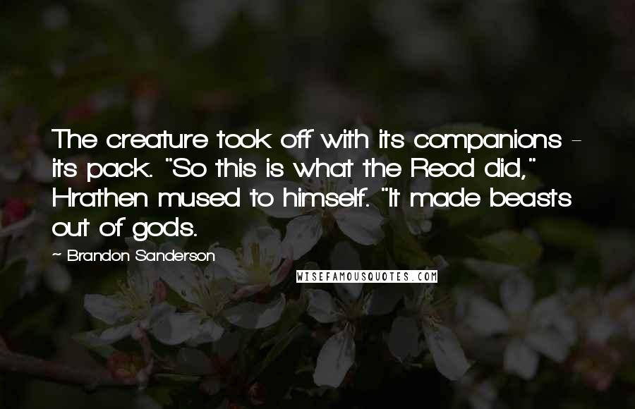 Brandon Sanderson Quotes: The creature took off with its companions - its pack. "So this is what the Reod did," Hrathen mused to himself. "It made beasts out of gods.
