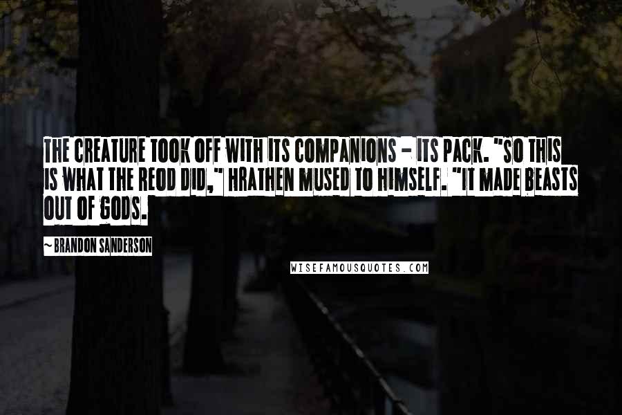 Brandon Sanderson Quotes: The creature took off with its companions - its pack. "So this is what the Reod did," Hrathen mused to himself. "It made beasts out of gods.