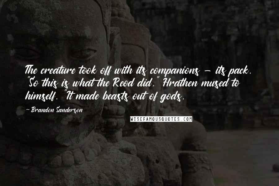 Brandon Sanderson Quotes: The creature took off with its companions - its pack. "So this is what the Reod did," Hrathen mused to himself. "It made beasts out of gods.
