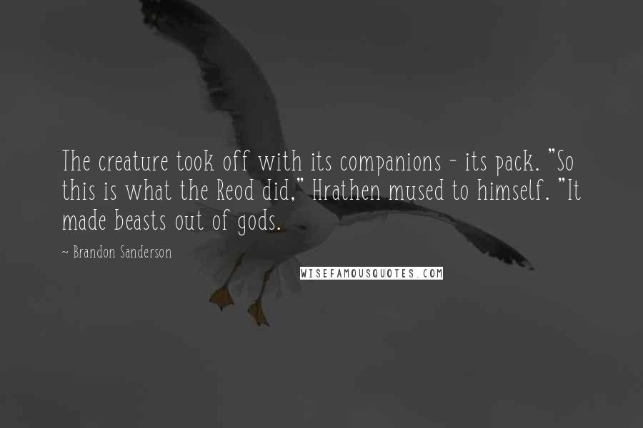 Brandon Sanderson Quotes: The creature took off with its companions - its pack. "So this is what the Reod did," Hrathen mused to himself. "It made beasts out of gods.