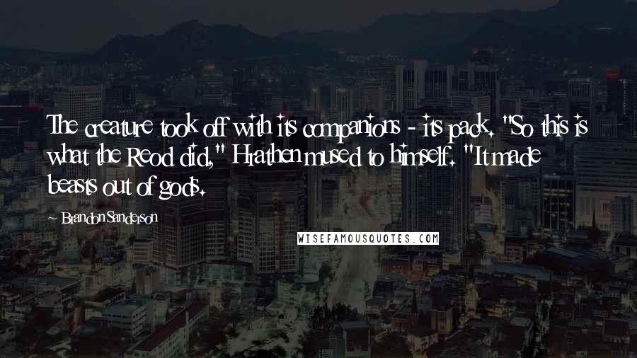 Brandon Sanderson Quotes: The creature took off with its companions - its pack. "So this is what the Reod did," Hrathen mused to himself. "It made beasts out of gods.