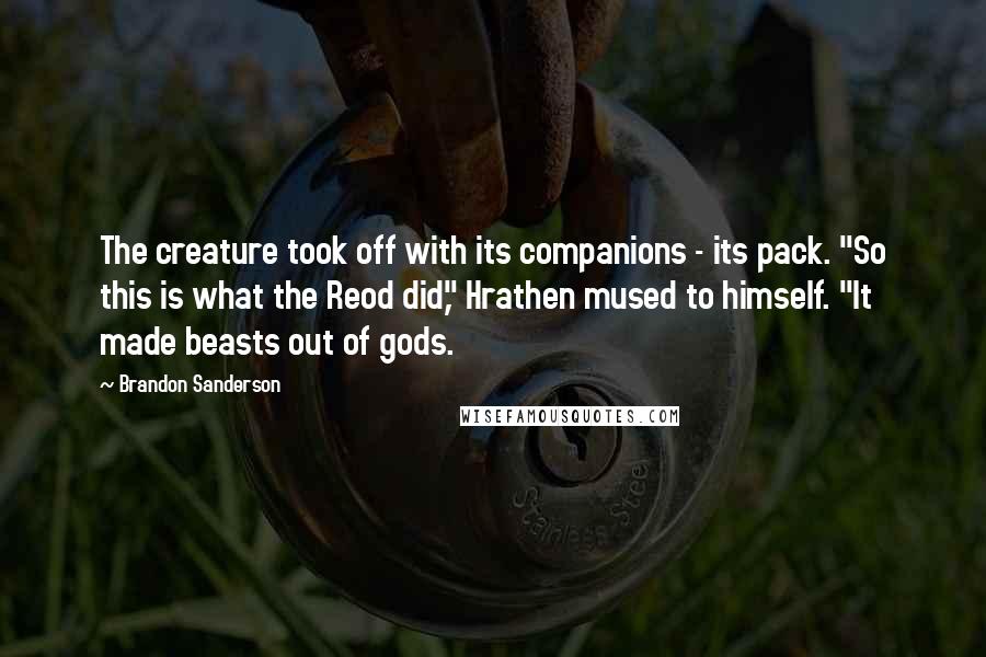 Brandon Sanderson Quotes: The creature took off with its companions - its pack. "So this is what the Reod did," Hrathen mused to himself. "It made beasts out of gods.