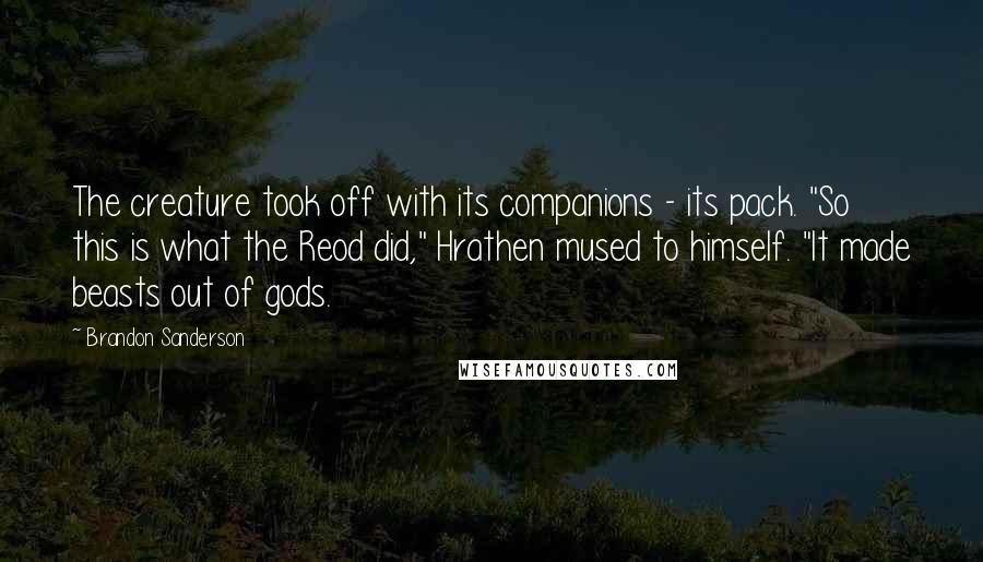 Brandon Sanderson Quotes: The creature took off with its companions - its pack. "So this is what the Reod did," Hrathen mused to himself. "It made beasts out of gods.
