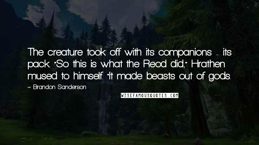 Brandon Sanderson Quotes: The creature took off with its companions - its pack. "So this is what the Reod did," Hrathen mused to himself. "It made beasts out of gods.