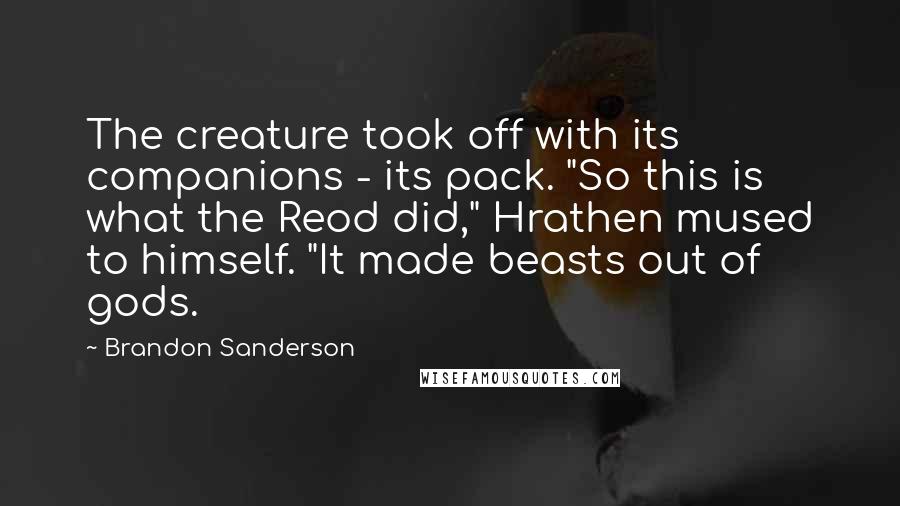 Brandon Sanderson Quotes: The creature took off with its companions - its pack. "So this is what the Reod did," Hrathen mused to himself. "It made beasts out of gods.