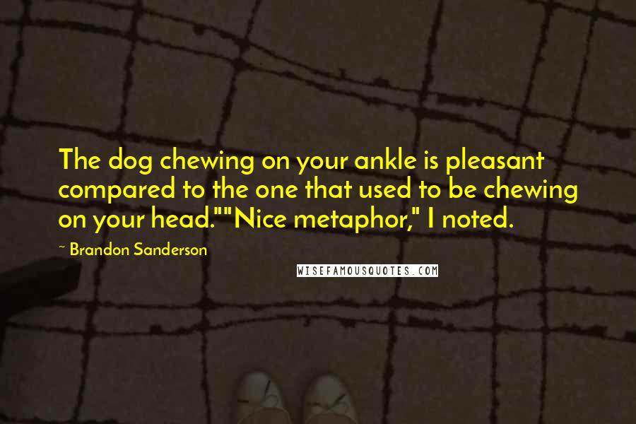 Brandon Sanderson Quotes: The dog chewing on your ankle is pleasant compared to the one that used to be chewing on your head.""Nice metaphor," I noted.