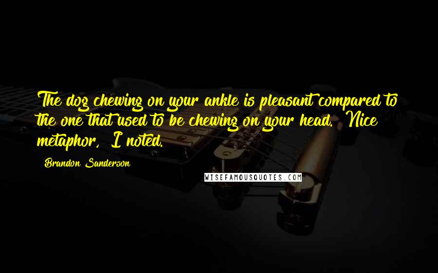 Brandon Sanderson Quotes: The dog chewing on your ankle is pleasant compared to the one that used to be chewing on your head.""Nice metaphor," I noted.