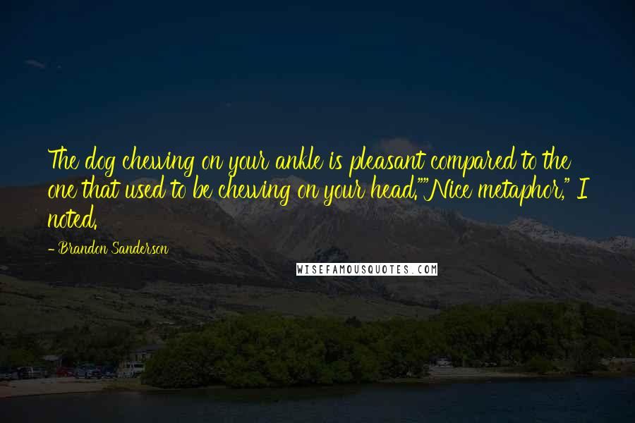 Brandon Sanderson Quotes: The dog chewing on your ankle is pleasant compared to the one that used to be chewing on your head.""Nice metaphor," I noted.