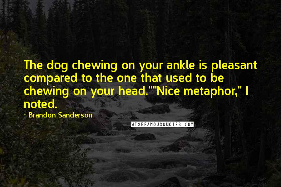 Brandon Sanderson Quotes: The dog chewing on your ankle is pleasant compared to the one that used to be chewing on your head.""Nice metaphor," I noted.