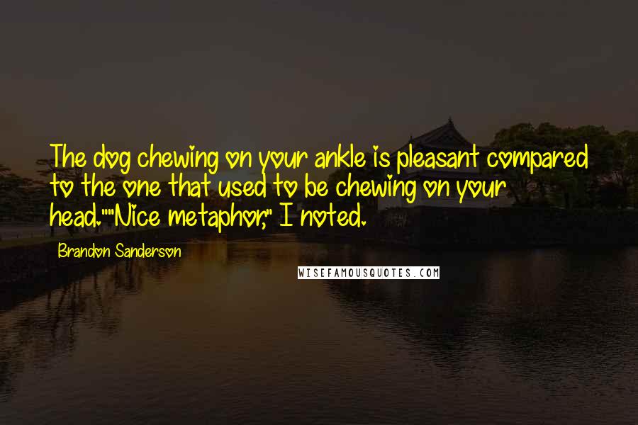 Brandon Sanderson Quotes: The dog chewing on your ankle is pleasant compared to the one that used to be chewing on your head.""Nice metaphor," I noted.