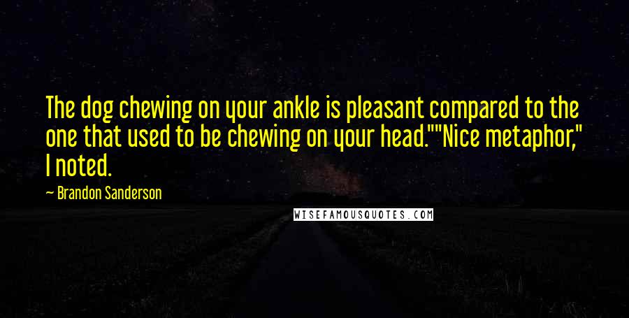 Brandon Sanderson Quotes: The dog chewing on your ankle is pleasant compared to the one that used to be chewing on your head.""Nice metaphor," I noted.