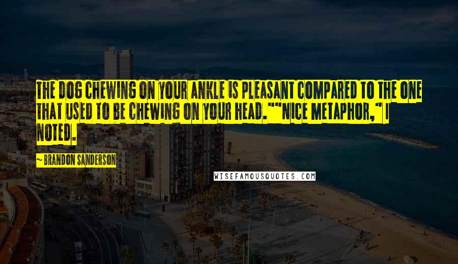 Brandon Sanderson Quotes: The dog chewing on your ankle is pleasant compared to the one that used to be chewing on your head.""Nice metaphor," I noted.