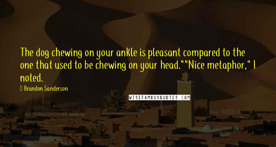 Brandon Sanderson Quotes: The dog chewing on your ankle is pleasant compared to the one that used to be chewing on your head.""Nice metaphor," I noted.