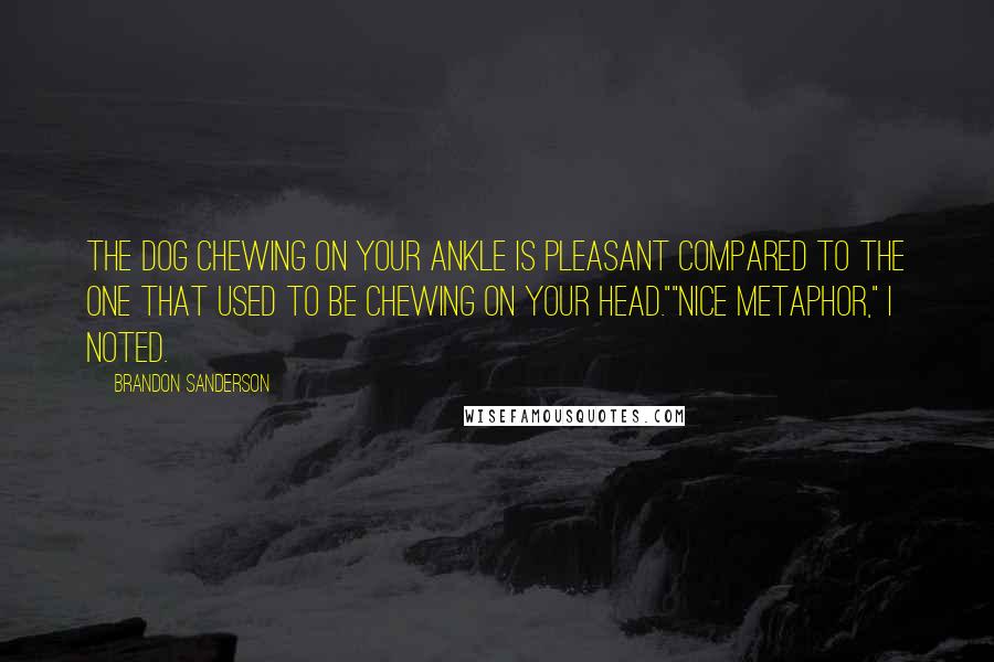 Brandon Sanderson Quotes: The dog chewing on your ankle is pleasant compared to the one that used to be chewing on your head.""Nice metaphor," I noted.