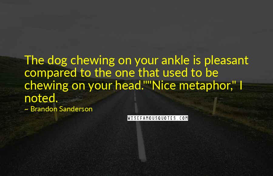 Brandon Sanderson Quotes: The dog chewing on your ankle is pleasant compared to the one that used to be chewing on your head.""Nice metaphor," I noted.