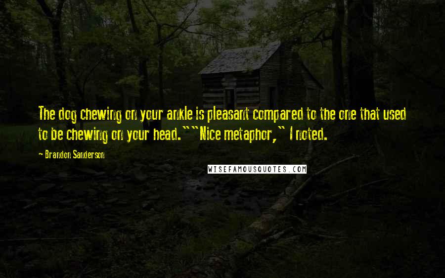 Brandon Sanderson Quotes: The dog chewing on your ankle is pleasant compared to the one that used to be chewing on your head.""Nice metaphor," I noted.