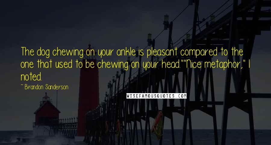 Brandon Sanderson Quotes: The dog chewing on your ankle is pleasant compared to the one that used to be chewing on your head.""Nice metaphor," I noted.