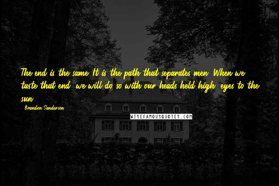 Brandon Sanderson Quotes: The end is the same. It is the path that separates men. When we taste that end, we will do so with our heads held high, eyes to the sun.