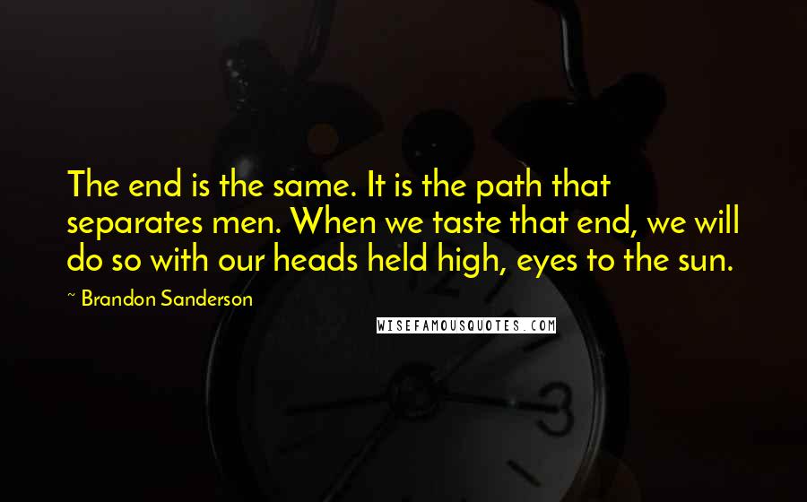 Brandon Sanderson Quotes: The end is the same. It is the path that separates men. When we taste that end, we will do so with our heads held high, eyes to the sun.