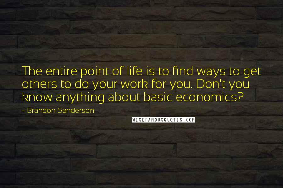 Brandon Sanderson Quotes: The entire point of life is to find ways to get others to do your work for you. Don't you know anything about basic economics?