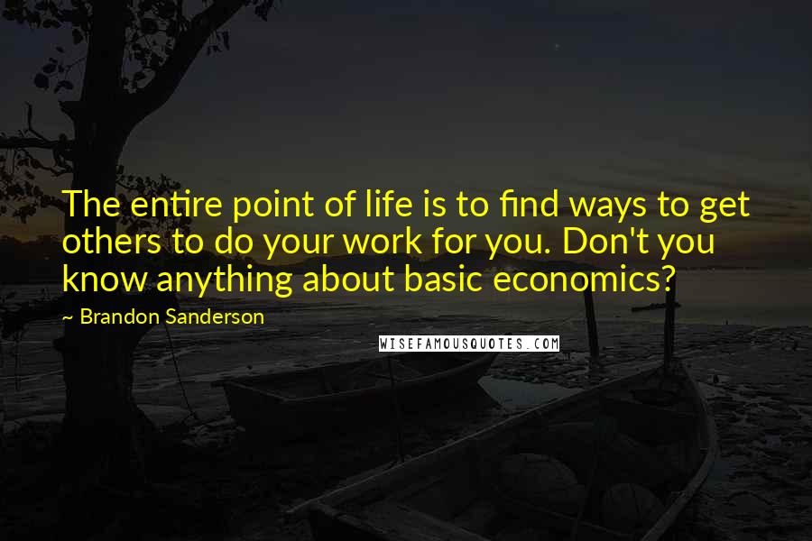 Brandon Sanderson Quotes: The entire point of life is to find ways to get others to do your work for you. Don't you know anything about basic economics?