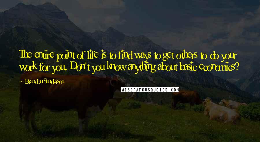 Brandon Sanderson Quotes: The entire point of life is to find ways to get others to do your work for you. Don't you know anything about basic economics?