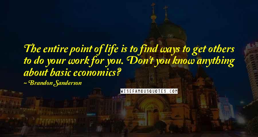 Brandon Sanderson Quotes: The entire point of life is to find ways to get others to do your work for you. Don't you know anything about basic economics?