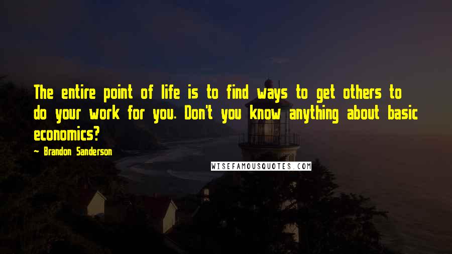 Brandon Sanderson Quotes: The entire point of life is to find ways to get others to do your work for you. Don't you know anything about basic economics?