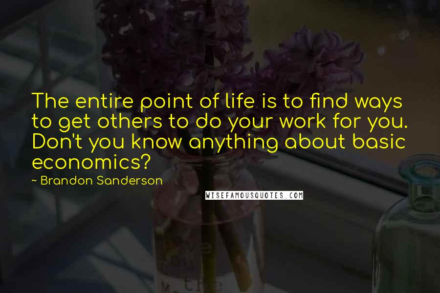 Brandon Sanderson Quotes: The entire point of life is to find ways to get others to do your work for you. Don't you know anything about basic economics?