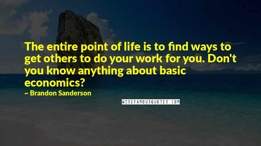 Brandon Sanderson Quotes: The entire point of life is to find ways to get others to do your work for you. Don't you know anything about basic economics?