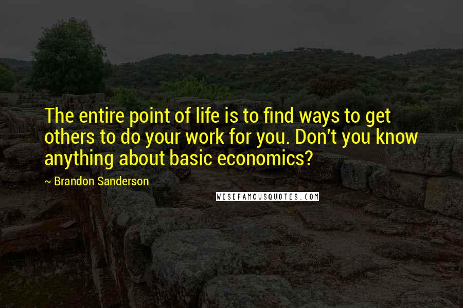 Brandon Sanderson Quotes: The entire point of life is to find ways to get others to do your work for you. Don't you know anything about basic economics?