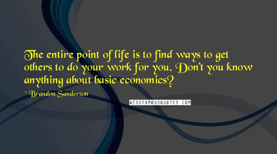 Brandon Sanderson Quotes: The entire point of life is to find ways to get others to do your work for you. Don't you know anything about basic economics?