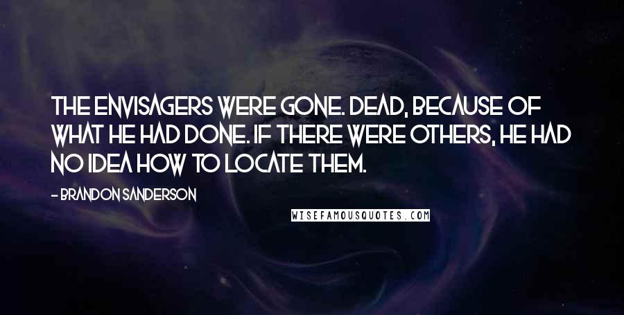 Brandon Sanderson Quotes: The Envisagers were gone. Dead, because of what he had done. If there were others, he had no idea how to locate them.