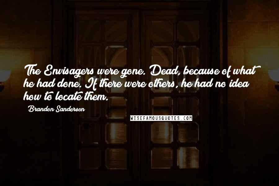 Brandon Sanderson Quotes: The Envisagers were gone. Dead, because of what he had done. If there were others, he had no idea how to locate them.