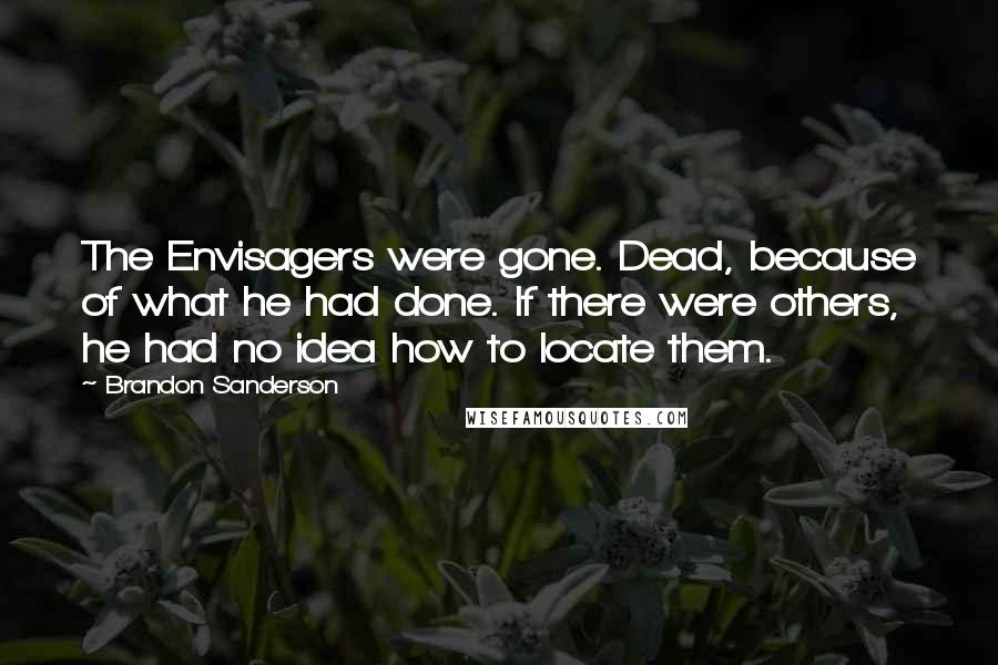 Brandon Sanderson Quotes: The Envisagers were gone. Dead, because of what he had done. If there were others, he had no idea how to locate them.