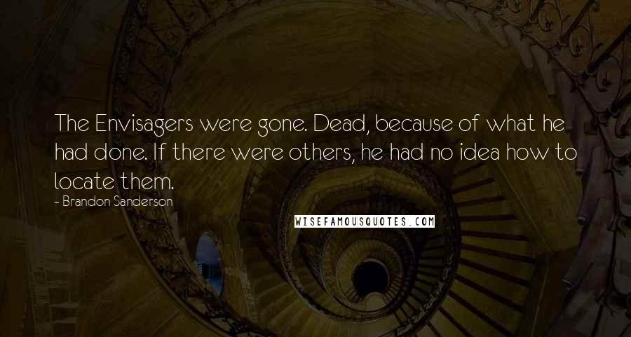 Brandon Sanderson Quotes: The Envisagers were gone. Dead, because of what he had done. If there were others, he had no idea how to locate them.