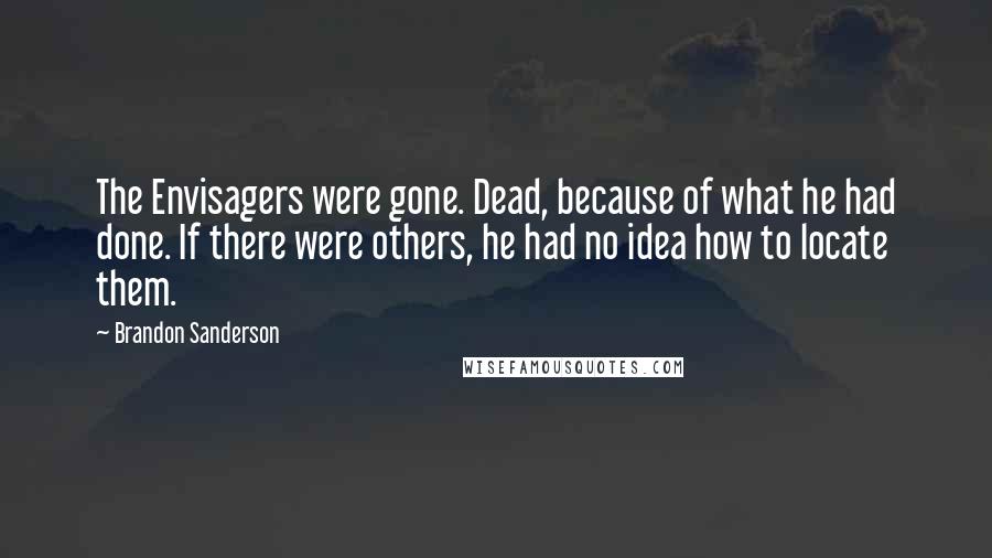 Brandon Sanderson Quotes: The Envisagers were gone. Dead, because of what he had done. If there were others, he had no idea how to locate them.