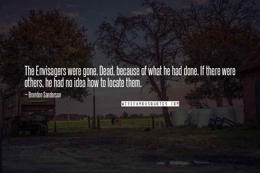 Brandon Sanderson Quotes: The Envisagers were gone. Dead, because of what he had done. If there were others, he had no idea how to locate them.