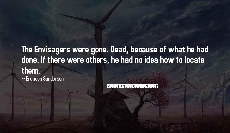 Brandon Sanderson Quotes: The Envisagers were gone. Dead, because of what he had done. If there were others, he had no idea how to locate them.