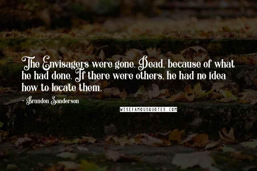 Brandon Sanderson Quotes: The Envisagers were gone. Dead, because of what he had done. If there were others, he had no idea how to locate them.