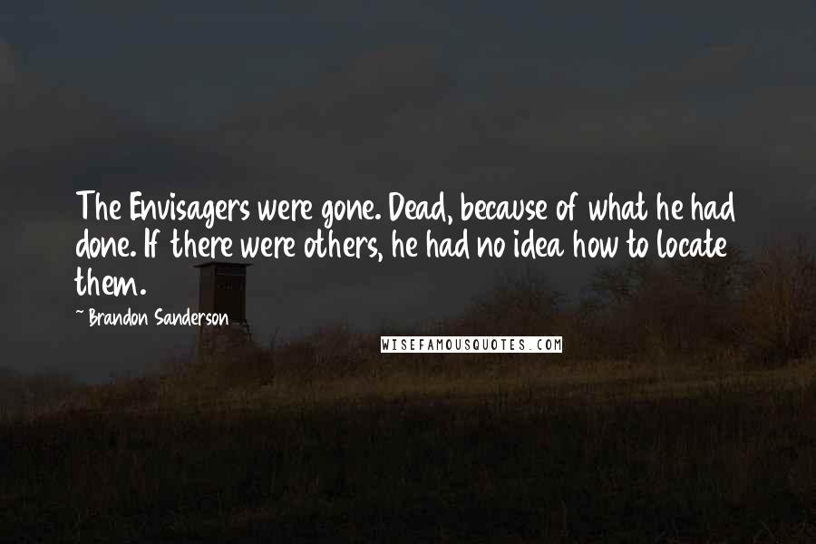 Brandon Sanderson Quotes: The Envisagers were gone. Dead, because of what he had done. If there were others, he had no idea how to locate them.