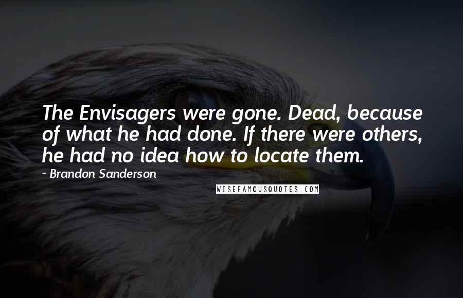 Brandon Sanderson Quotes: The Envisagers were gone. Dead, because of what he had done. If there were others, he had no idea how to locate them.