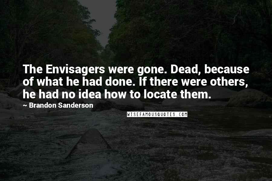 Brandon Sanderson Quotes: The Envisagers were gone. Dead, because of what he had done. If there were others, he had no idea how to locate them.