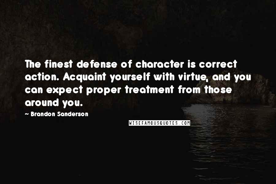 Brandon Sanderson Quotes: The finest defense of character is correct action. Acquaint yourself with virtue, and you can expect proper treatment from those around you.