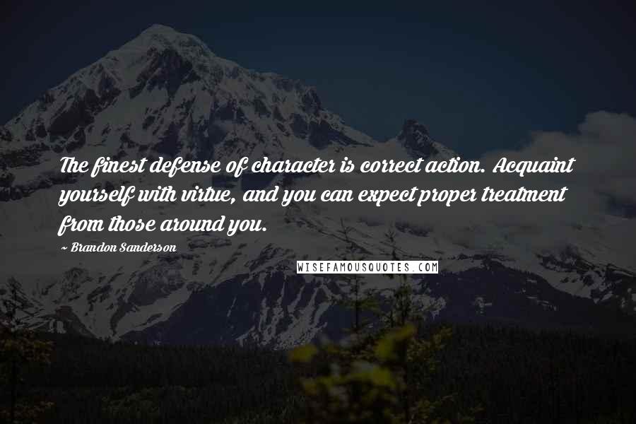 Brandon Sanderson Quotes: The finest defense of character is correct action. Acquaint yourself with virtue, and you can expect proper treatment from those around you.